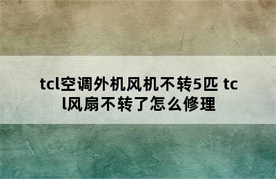 tcl空调外机风机不转5匹 tcl风扇不转了怎么修理